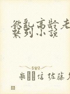 欲乱高龄老女人系列小说