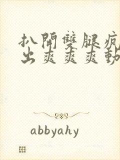 扒开双腿疯狂进出爽爽爽动态照片