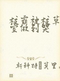 校霸被校草在教室做到哭