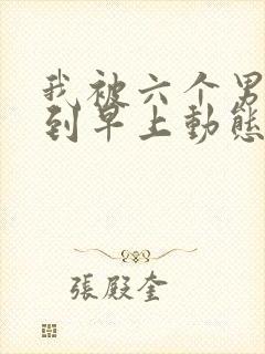 我被六个男人躁到早上动态图