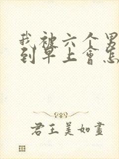 我被六个男人躁到早上会怎么样