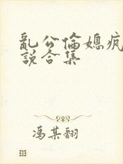 乱公伦媳疯狂小说合集