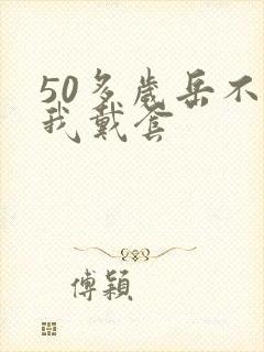 50多岁岳不让我戴套