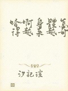 哈啊身体怎么变得越来越奇怪了