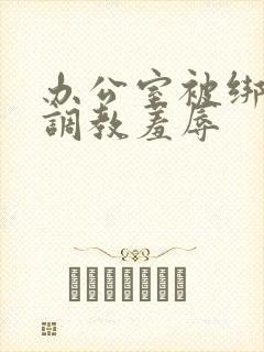 办公室被绑奶头调教羞辱