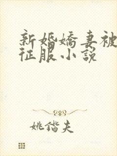 新婚娇妻被巨茎征服小说