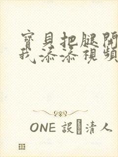 宝贝把腿开大让我添添视频