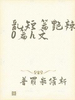 乱短篇艳辣500篇h文