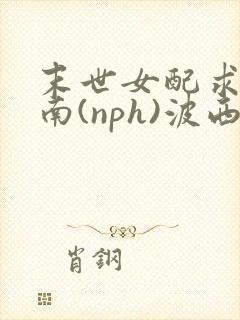 末世女配求生指南(nph)波西米亚