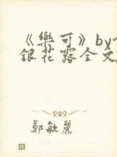 《乐可》by金银花露全文免费阅读