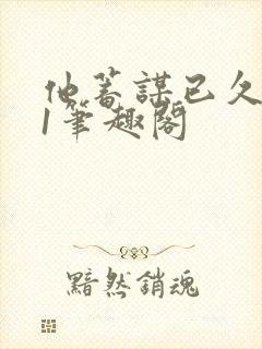 他蓄谋已久1v1笔趣阁