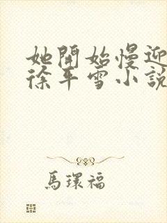 她开始慢迎迎合徐平雪小说