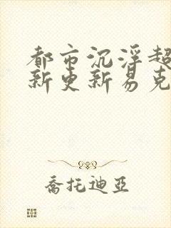 都市沉浮超前最新更新易克1