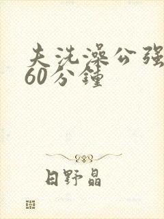 夫洗澡公强我了60分钟