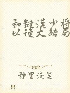 和糙汉少将闪婚以后大结局