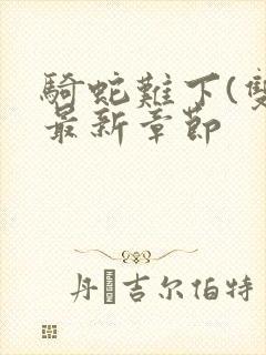 骑蛇难下(双)最新章节