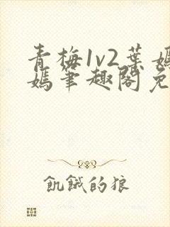 青梅1v2叶嫣嫣笔趣阁免费阅读
