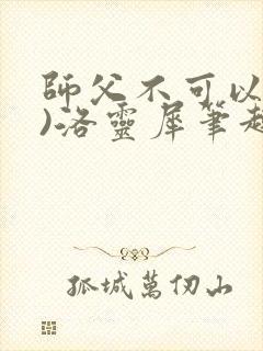 师父不可以(限)洛灵犀笔趣阁无弹窗