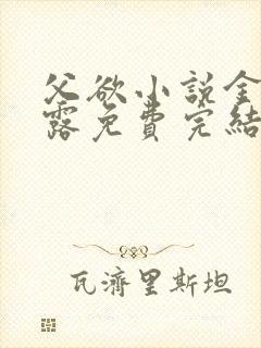 父欲小说金银花露免费完结笔趣阁