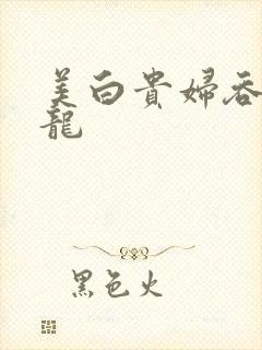 美白贵妇吞吃巨龙