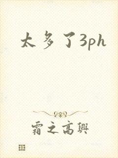 太多了3ph