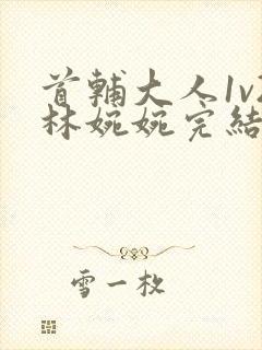 首辅大人1v2林婉婉完结了吗