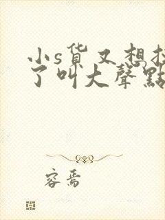 小s货又想挨c了叫大声点