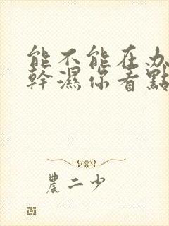 能不能在办公室干湿你看点