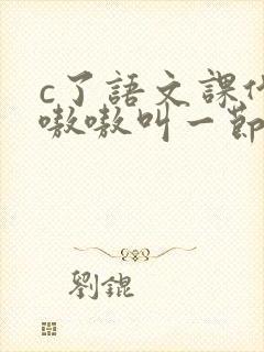 c了语文课代表嗷嗷叫一节课文