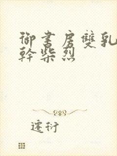 御书房双乳晃动干柴烈