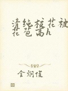 清纯校花被迫开花苞高h