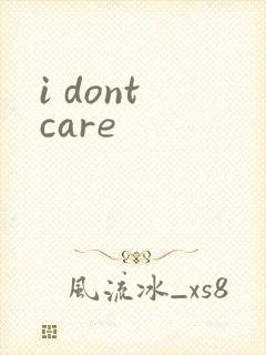i dont care