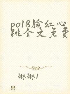 po18脸红心跳全文免费阅读笔趣阁