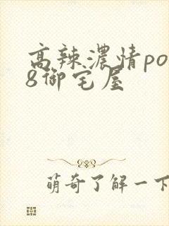 高辣浓情po18御宅屋