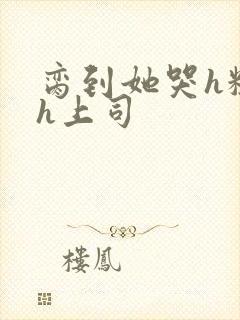 脔到她哭h粗话h上司