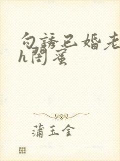 勾诱已婚老男人h闺蜜