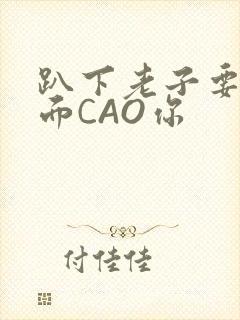 趴下老子要从后面CAO你