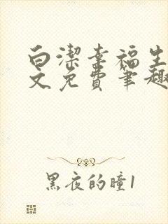 白洁幸福生活全文免费笔趣阁阅读