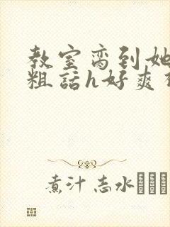 教室脔到她哭h粗话h好爽视频