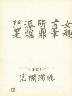 门派所有女子都是炉鼎笔趣阁