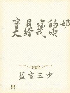 宝贝你的奶可真大给我吃