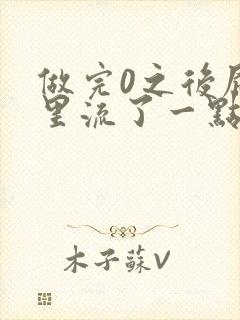 做完0之后屁股里流了一点血