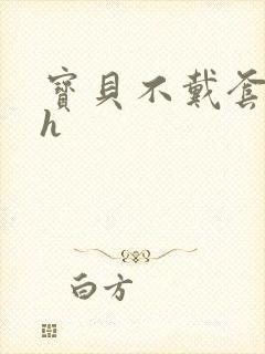 宝贝不戴套套了h