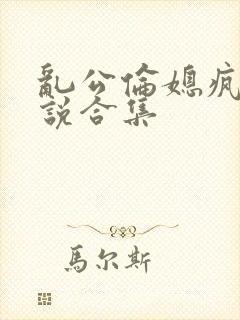 乱公伦媳疯狂小说合集