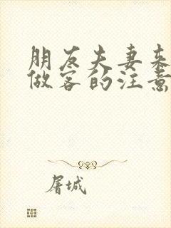 朋友夫妻来我家做客的注意事项