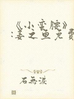 《小蛮腰》作者:姜之鱼免费阅读