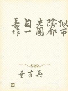 长日光阴似箭乱作一团都市言情