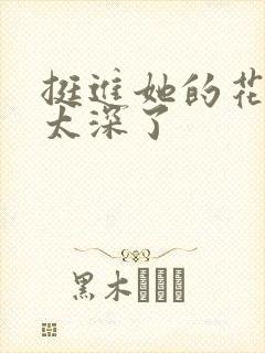 挺进她的花苞啊太深了