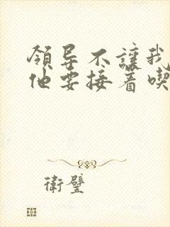 领导不让我断奶他要接着吃