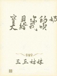 宝贝你的奶可真大给我吃